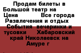 Продам билеты в Большой театр на 09.06. › Цена ­ 3 600 - Все города Развлечения и отдых » События, вечеринки и тусовки   . Хабаровский край,Николаевск-на-Амуре г.